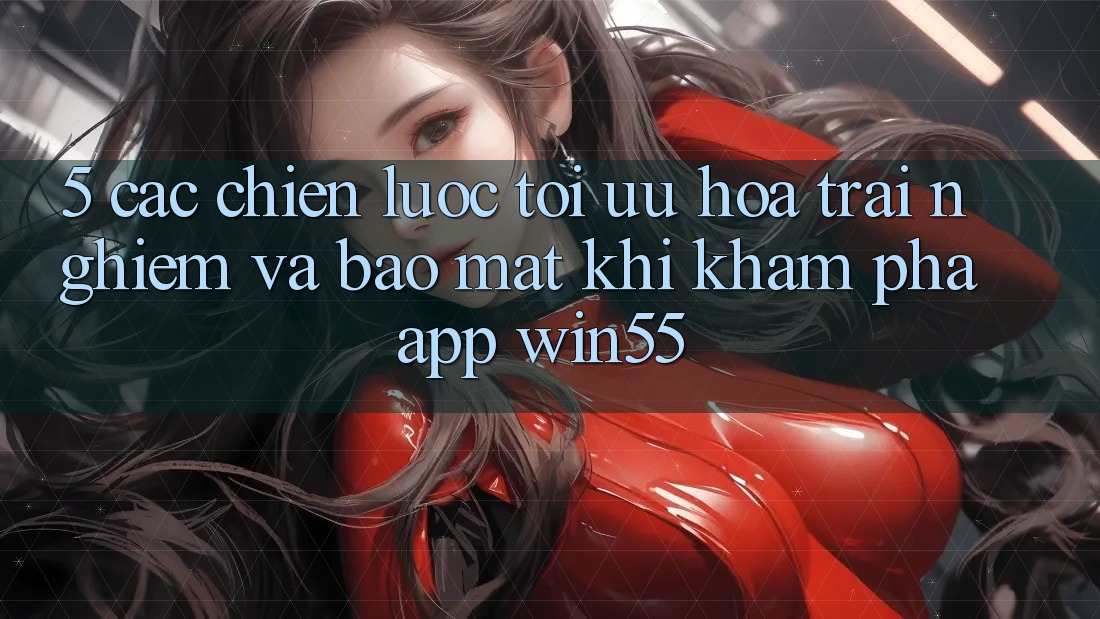 5. Các Chiến Lược Tối Ưu Hóa Trải Nghiệm Và Bảo Mật Khi Khám phá App Win55 5. Các Chiến Lược Tối Ưu Hóa Trải Nghiệm Và Bảo Mật Khi Khám phá App Win55