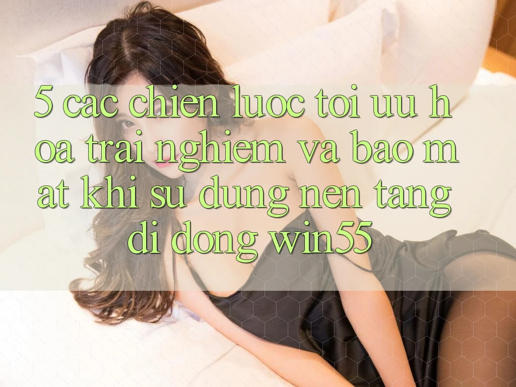 5. Các Chiến Lược Tối Ưu Hóa Trải nghiệm Và Bảo Mật Khi Sử Dụng Nền tảng di động Win55 5. Các Chiến Lược Tối Ưu Hóa Trải nghiệm Và Bảo Mật Khi Sử Dụng Nền tảng di động Win55