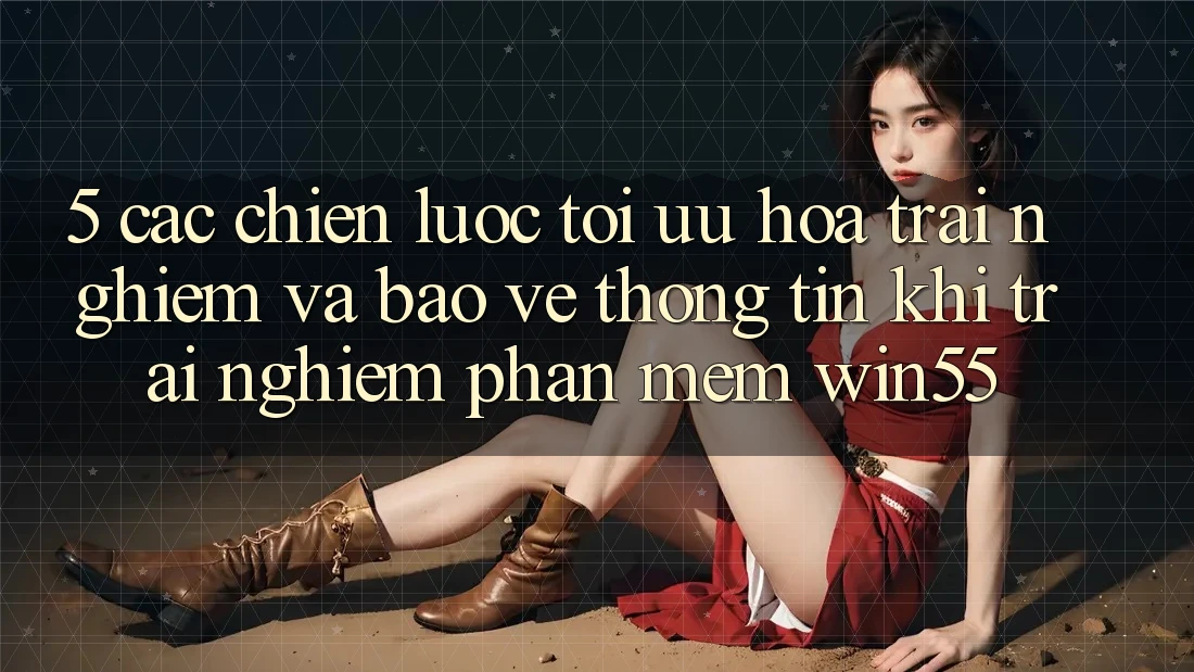 5. Các Chiến Lược Tối Ưu Hóa Trải nghiệm Và Bảo vệ thông tin Khi Trải nghiệm Phần mềm Win55 5. Các Chiến Lược Tối Ưu Hóa Trải nghiệm Và Bảo vệ thông tin Khi Trải nghiệm Phần mềm Win55