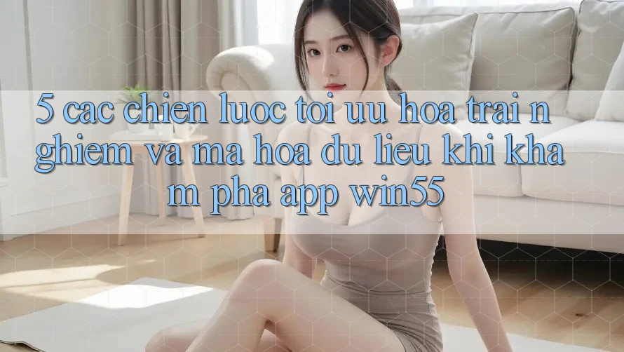 5. Các Chiến Lược Tối Ưu Hóa Trải Nghiệm Và Mã hóa dữ liệu Khi Khám phá App Win55 5. Các Chiến Lược Tối Ưu Hóa Trải Nghiệm Và Mã hóa dữ liệu Khi Khám phá App Win55