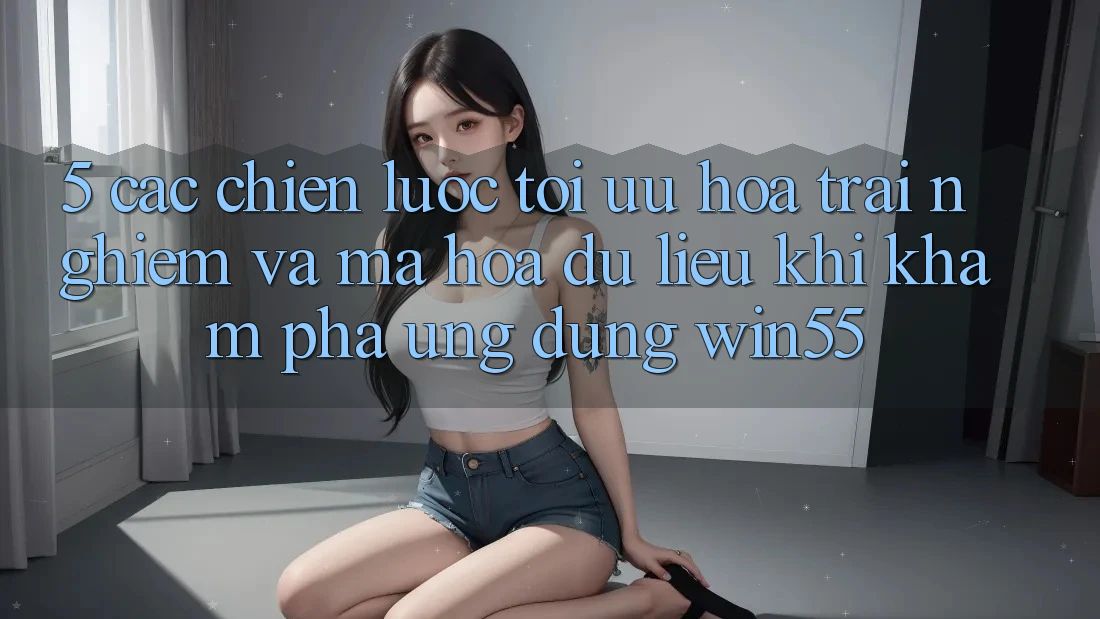 5. Các Chiến Lược Tối Ưu Hóa Trải Nghiệm Và Mã hóa dữ liệu Khi Khám phá Ứng dụng Win55