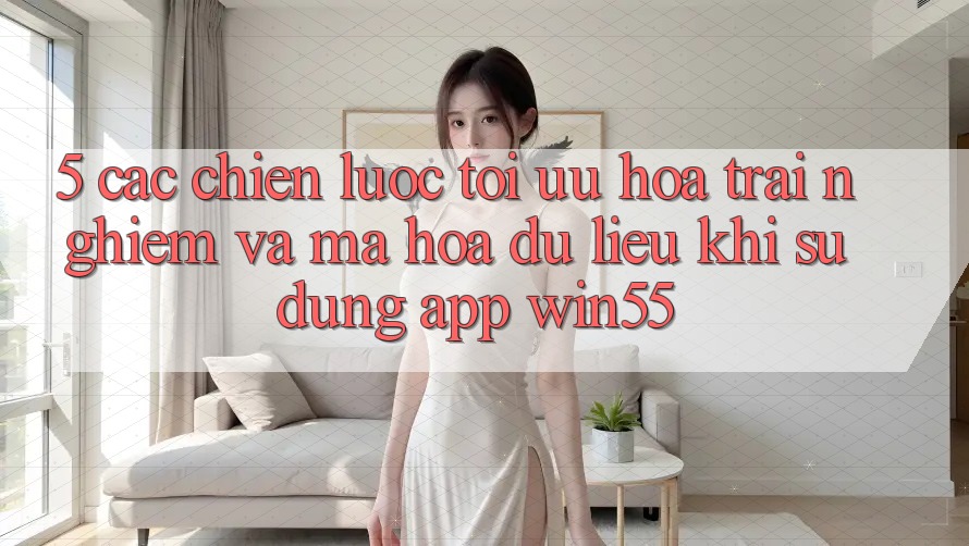 5. Các Chiến Lược Tối Ưu Hóa Trải Nghiệm Và Mã hóa dữ liệu Khi Sử Dụng App Win55 5. Các Chiến Lược Tối Ưu Hóa Trải Nghiệm Và Mã hóa dữ liệu Khi Sử Dụng App Win55