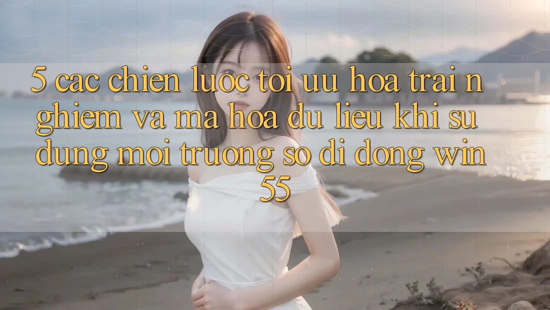 5. Các Chiến Lược Tối Ưu Hóa Trải Nghiệm Và Mã hóa dữ liệu Khi Sử Dụng Môi trường số di động Win55 5. Các Chiến Lược Tối Ưu Hóa Trải Nghiệm Và Mã hóa dữ liệu Khi Sử Dụng Môi trường số di động Win55