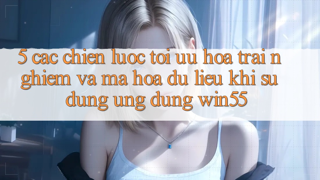5. Các Chiến Lược Tối Ưu Hóa Trải Nghiệm Và Mã hóa dữ liệu Khi Sử Dụng Ứng dụng Win55 5. Các Chiến Lược Tối Ưu Hóa Trải Nghiệm Và Mã hóa dữ liệu Khi Sử Dụng Ứng dụng Win55