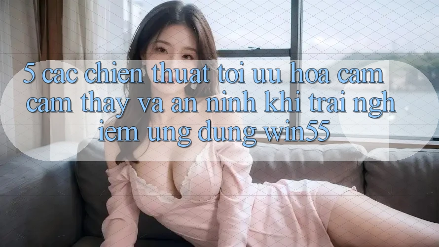 5. Các Chiến thuật Tối Ưu Hóa Cảm cảm thấy Và An ninh Khi Trải nghiệm Ứng dụng Win55