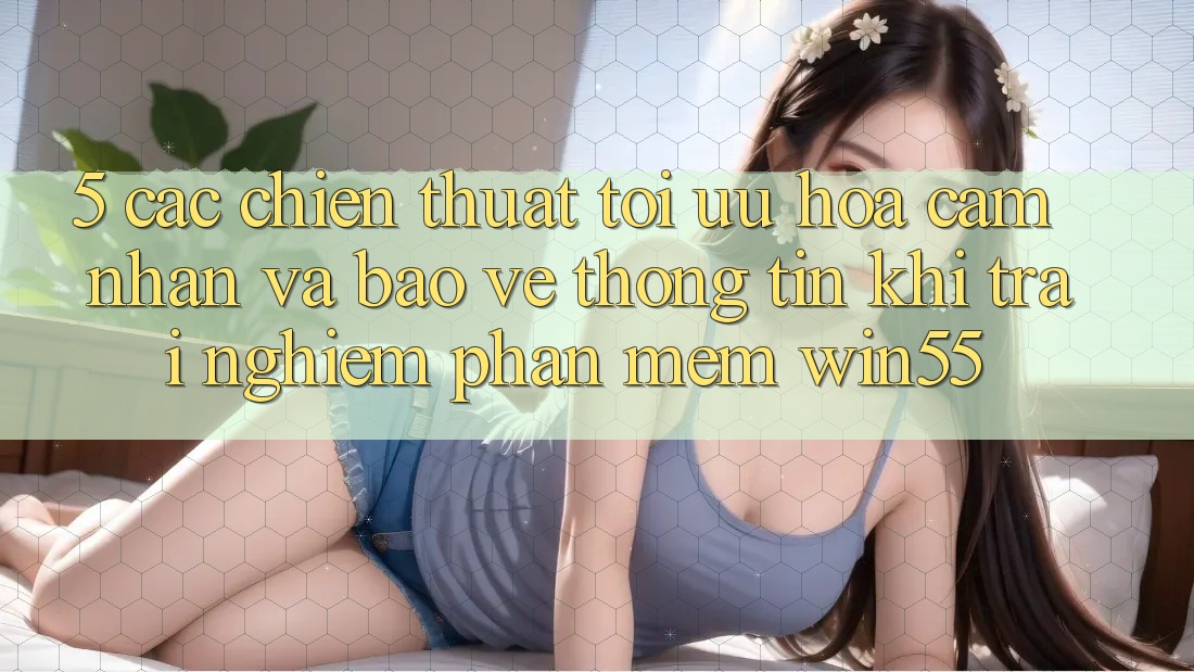 5. Các Chiến thuật Tối Ưu Hóa Cảm nhận Và Bảo vệ thông tin Khi Trải nghiệm Phần mềm Win55 5. Các Chiến thuật Tối Ưu Hóa Cảm nhận Và Bảo vệ thông tin Khi Trải nghiệm Phần mềm Win55