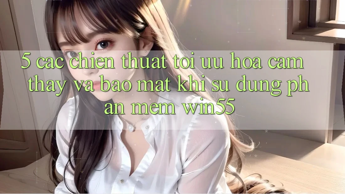 5. Các Chiến thuật Tối Ưu Hóa Cảm thấy Và Bảo Mật Khi Sử Dụng Phần mềm Win55 5. Các Chiến thuật Tối Ưu Hóa Cảm thấy Và Bảo Mật Khi Sử Dụng Phần mềm Win55