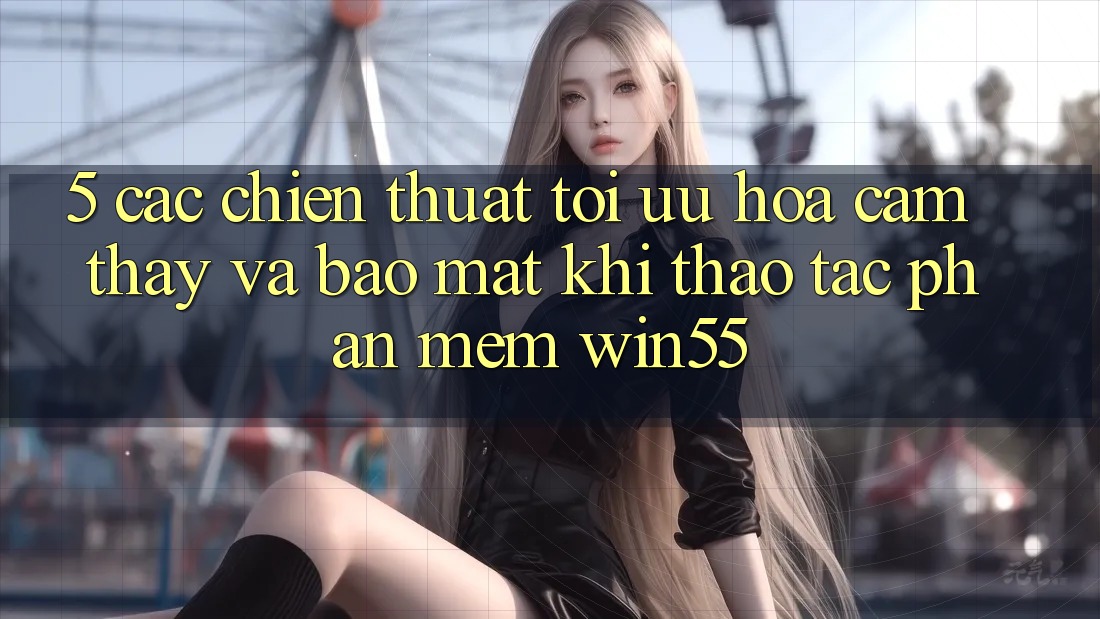 5. Các Chiến thuật Tối Ưu Hóa Cảm thấy Và Bảo Mật Khi Thao tác Phần mềm Win55 5. Các Chiến thuật Tối Ưu Hóa Cảm thấy Và Bảo Mật Khi Thao tác Phần mềm Win55