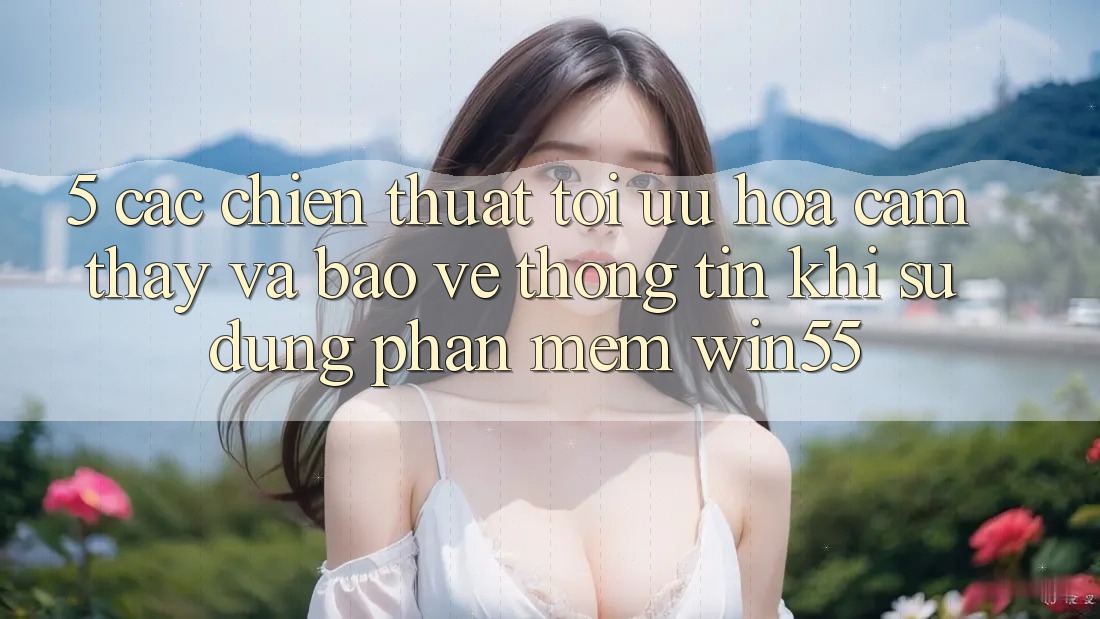 5. Các Chiến thuật Tối Ưu Hóa Cảm thấy Và Bảo vệ thông tin Khi Sử Dụng Phần mềm Win55 5. Các Chiến thuật Tối Ưu Hóa Cảm thấy Và Bảo vệ thông tin Khi Sử Dụng Phần mềm Win55