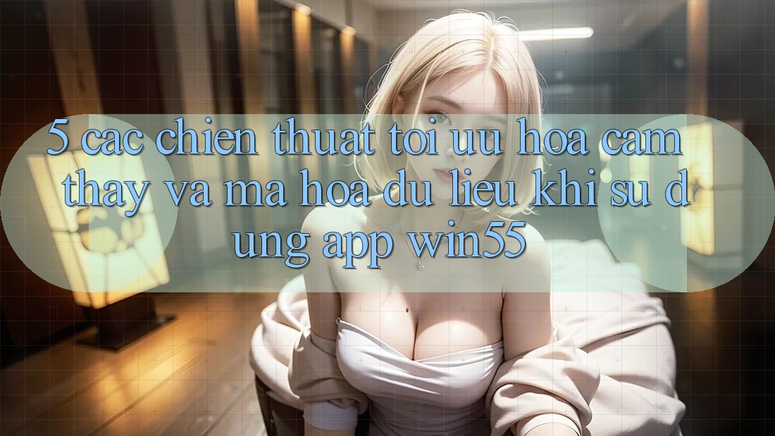 5. Các Chiến thuật Tối Ưu Hóa Cảm thấy Và Mã hóa dữ liệu Khi Sử Dụng App Win55 5. Các Chiến thuật Tối Ưu Hóa Cảm thấy Và Mã hóa dữ liệu Khi Sử Dụng App Win55