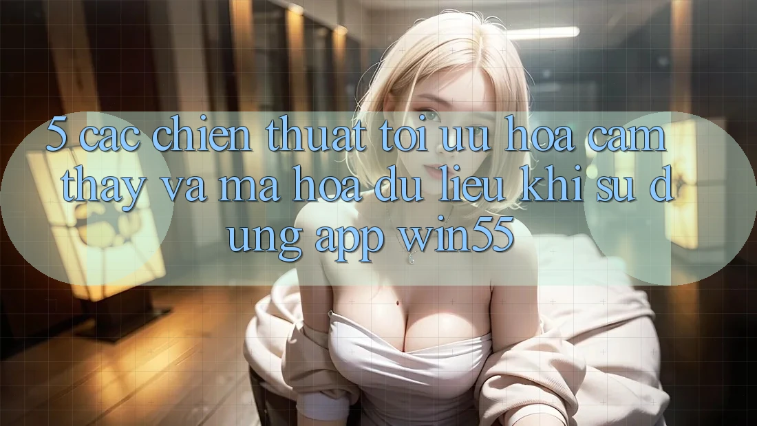5. Các Chiến thuật Tối Ưu Hóa Cảm thấy Và Mã hóa dữ liệu Khi Sử Dụng App Win55 5. Các Chiến thuật Tối Ưu Hóa Cảm thấy Và Mã hóa dữ liệu Khi Sử Dụng App Win55