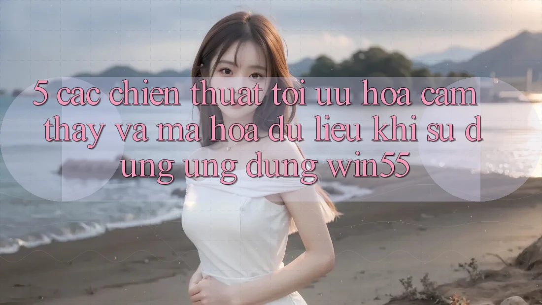 5. Các Chiến thuật Tối Ưu Hóa Cảm thấy Và Mã hóa dữ liệu Khi Sử Dụng Ứng dụng Win55 5. Các Chiến thuật Tối Ưu Hóa Cảm thấy Và Mã hóa dữ liệu Khi Sử Dụng Ứng dụng Win55