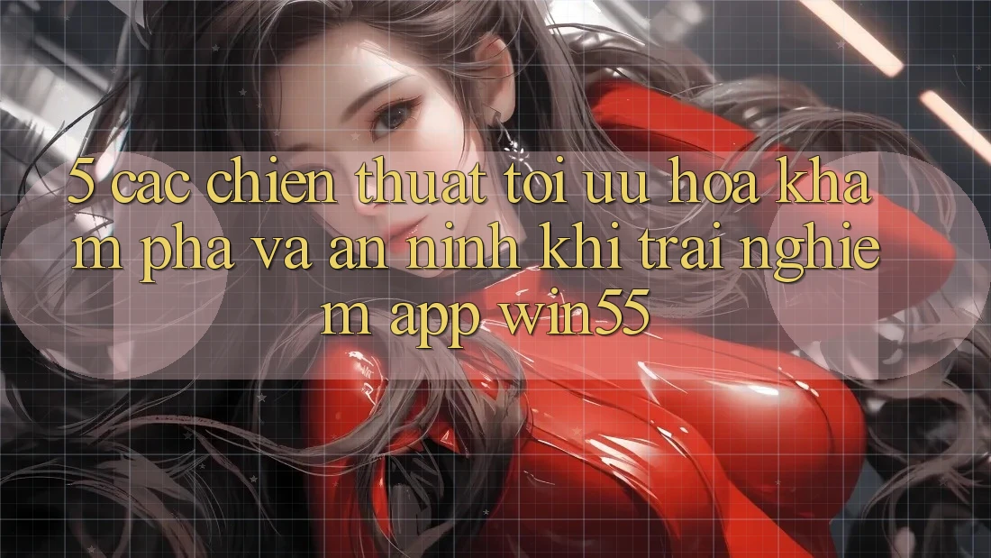 5. Các Chiến thuật Tối Ưu Hóa Khám phá Và An ninh Khi Trải nghiệm App Win55 5. Các Chiến thuật Tối Ưu Hóa Khám phá Và An ninh Khi Trải nghiệm App Win55