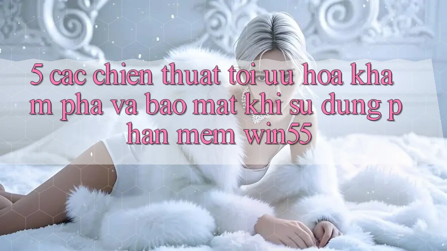 5. Các Chiến thuật Tối Ưu Hóa Khám phá Và Bảo mật Khi Sử Dụng Phần mềm Win55 5. Các Chiến thuật Tối Ưu Hóa Khám phá Và Bảo mật Khi Sử Dụng Phần mềm Win55