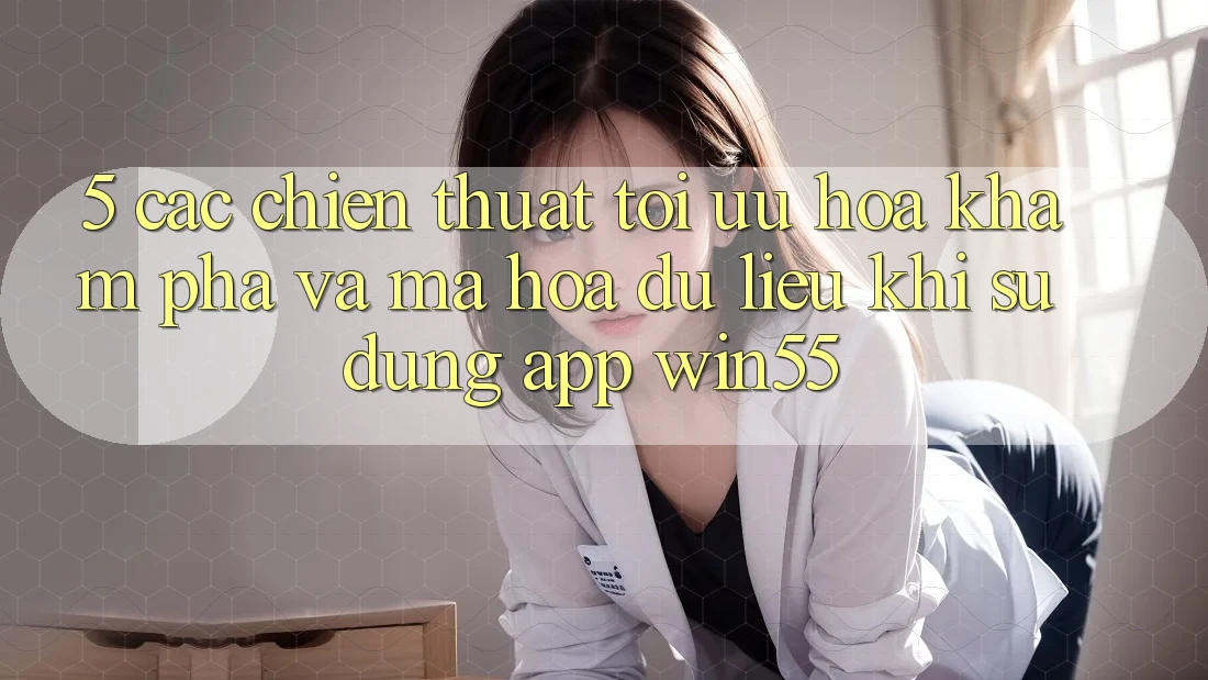5. Các Chiến thuật Tối Ưu Hóa Khám phá Và Mã hóa dữ liệu Khi Sử Dụng App Win55 5. Các Chiến thuật Tối Ưu Hóa Khám phá Và Mã hóa dữ liệu Khi Sử Dụng App Win55