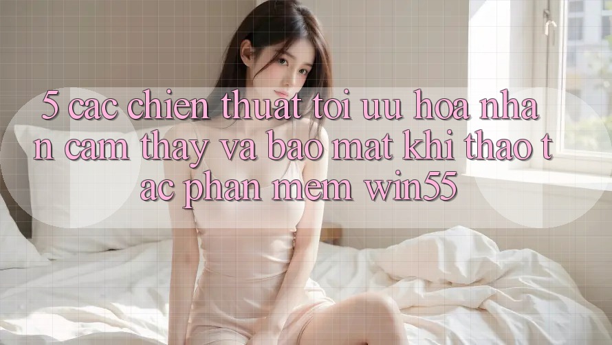 5. Các Chiến thuật Tối Ưu Hóa Nhận cảm thấy Và Bảo Mật Khi Thao tác Phần mềm Win55