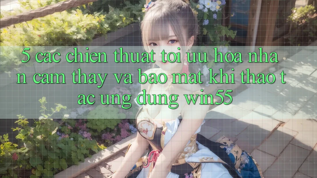 5. Các Chiến thuật Tối Ưu Hóa Nhận cảm thấy Và Bảo Mật Khi Thao tác Ứng dụng Win55