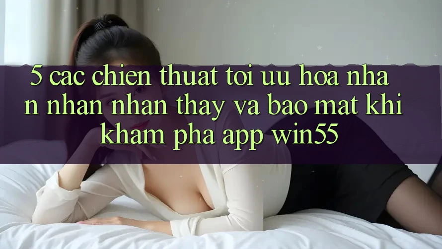 5. Các Chiến thuật Tối Ưu Hóa Nhận nhận nhận thấy Và Bảo Mật Khi Khám phá App Win55