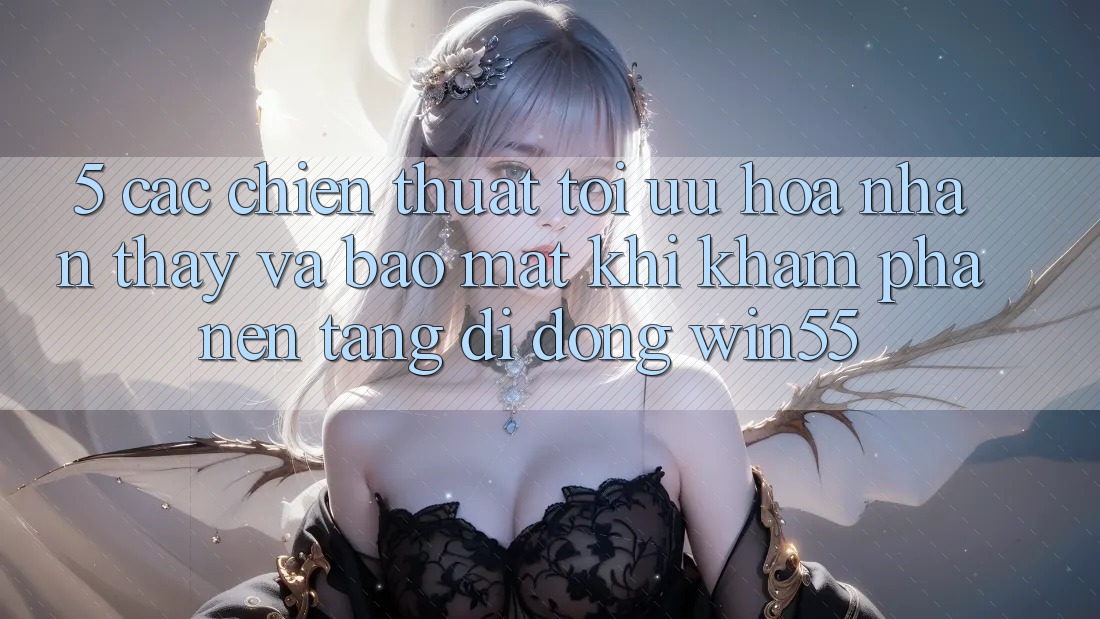 5. Các Chiến thuật Tối Ưu Hóa Nhận thấy Và Bảo Mật Khi Khám phá Nền tảng di động Win55 5. Các Chiến thuật Tối Ưu Hóa Nhận thấy Và Bảo Mật Khi Khám phá Nền tảng di động Win55