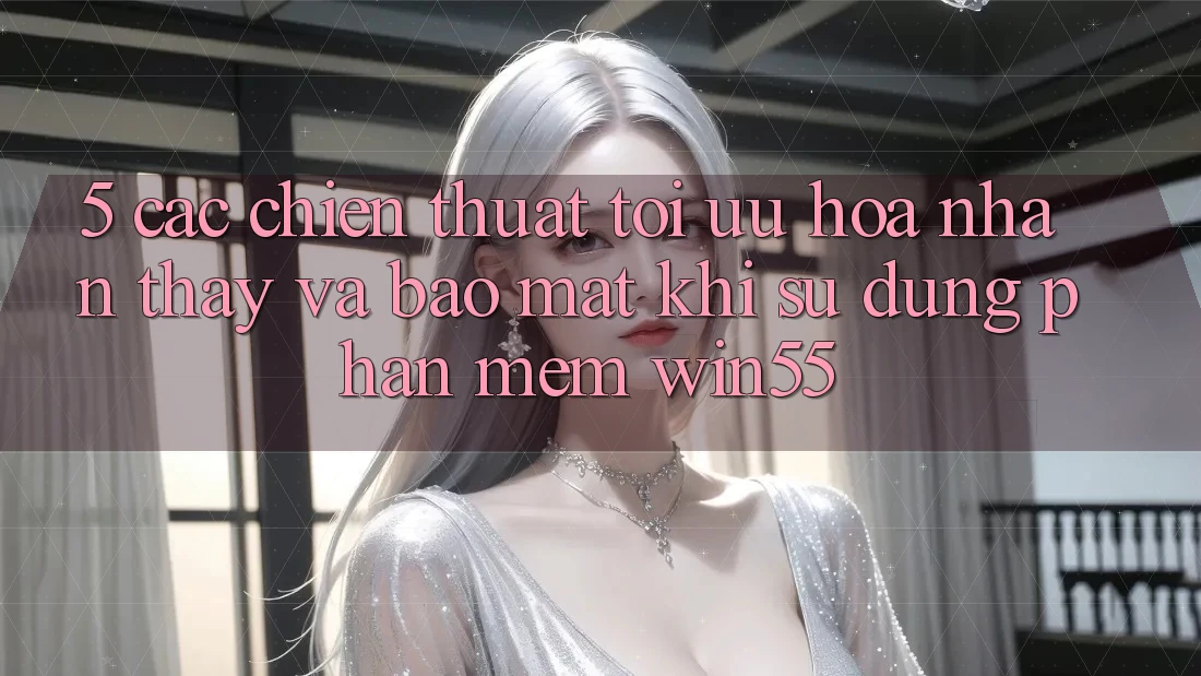 5. Các Chiến thuật Tối Ưu Hóa Nhận thấy Và Bảo Mật Khi Sử Dụng Phần mềm Win55