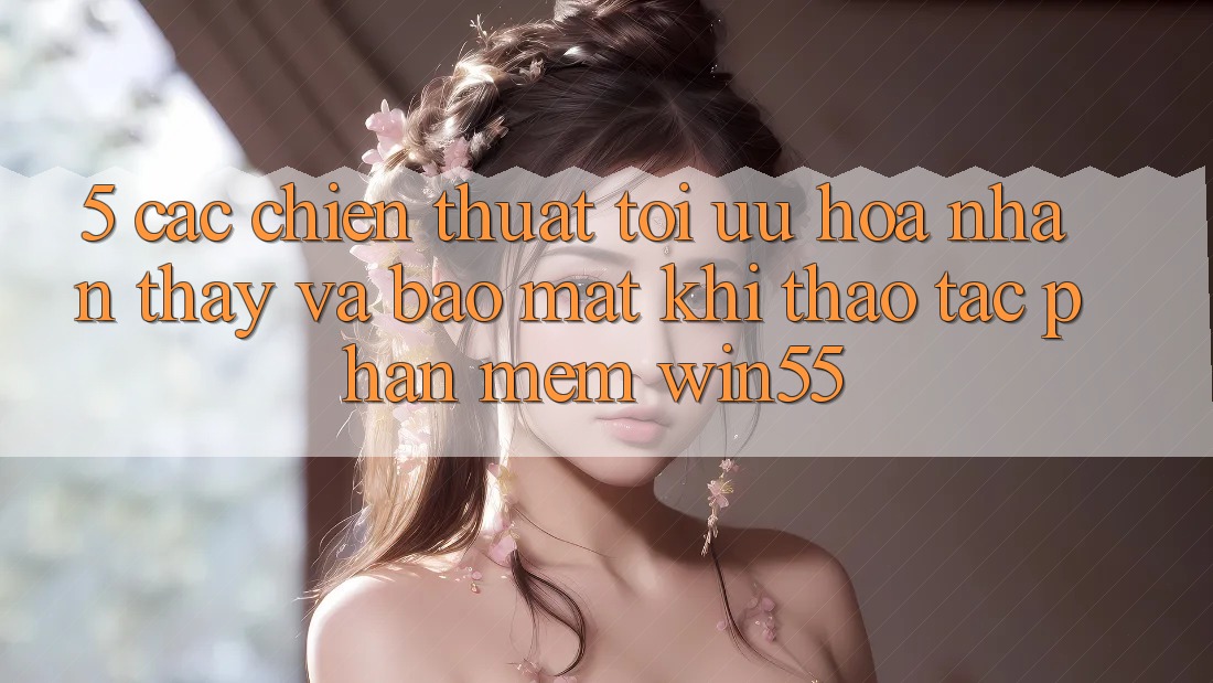 5. Các Chiến thuật Tối Ưu Hóa Nhận thấy Và Bảo Mật Khi Thao tác Phần mềm Win55 5. Các Chiến thuật Tối Ưu Hóa Nhận thấy Và Bảo Mật Khi Thao tác Phần mềm Win55