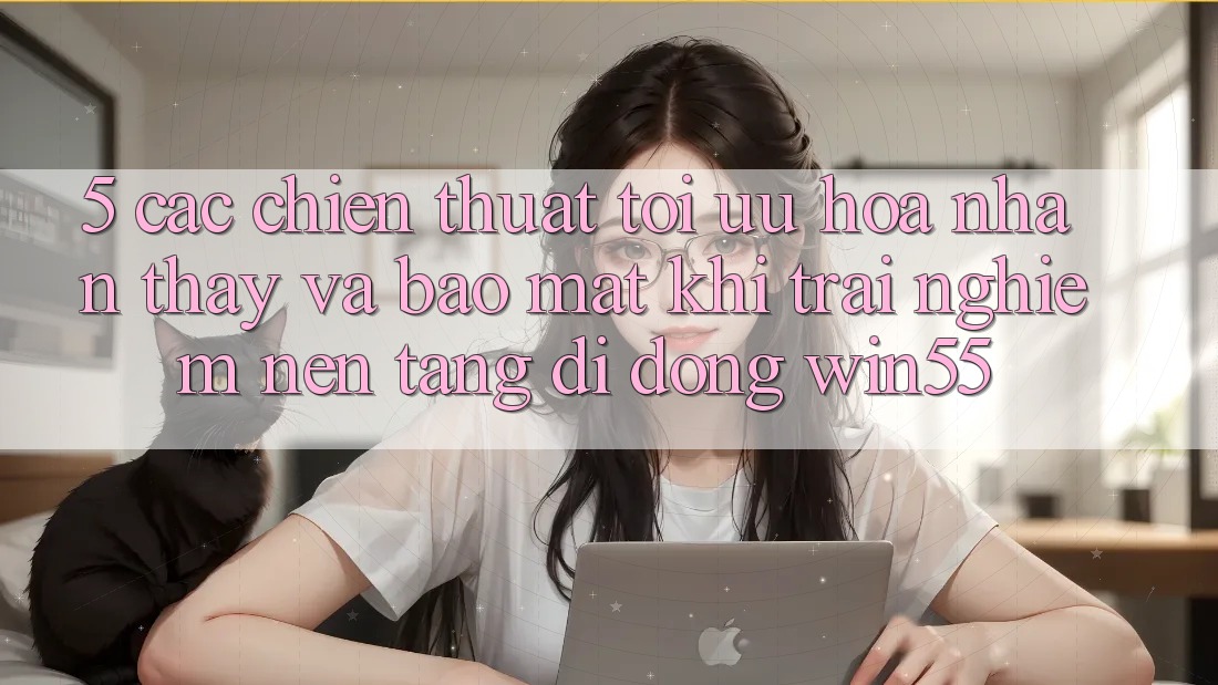 5. Các Chiến thuật Tối Ưu Hóa Nhận thấy Và Bảo Mật Khi Trải nghiệm Nền tảng di động Win55 5. Các Chiến thuật Tối Ưu Hóa Nhận thấy Và Bảo Mật Khi Trải nghiệm Nền tảng di động Win55