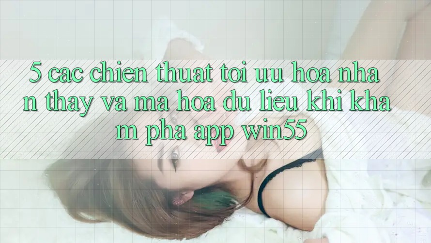 5. Các Chiến thuật Tối Ưu Hóa Nhận thấy Và Mã hóa dữ liệu Khi Khám phá App Win55