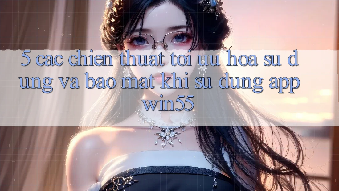 5. Các Chiến thuật Tối Ưu Hóa Sử dụng Và Bảo Mật Khi Sử Dụng App Win55 5. Các Chiến thuật Tối Ưu Hóa Sử dụng Và Bảo Mật Khi Sử Dụng App Win55