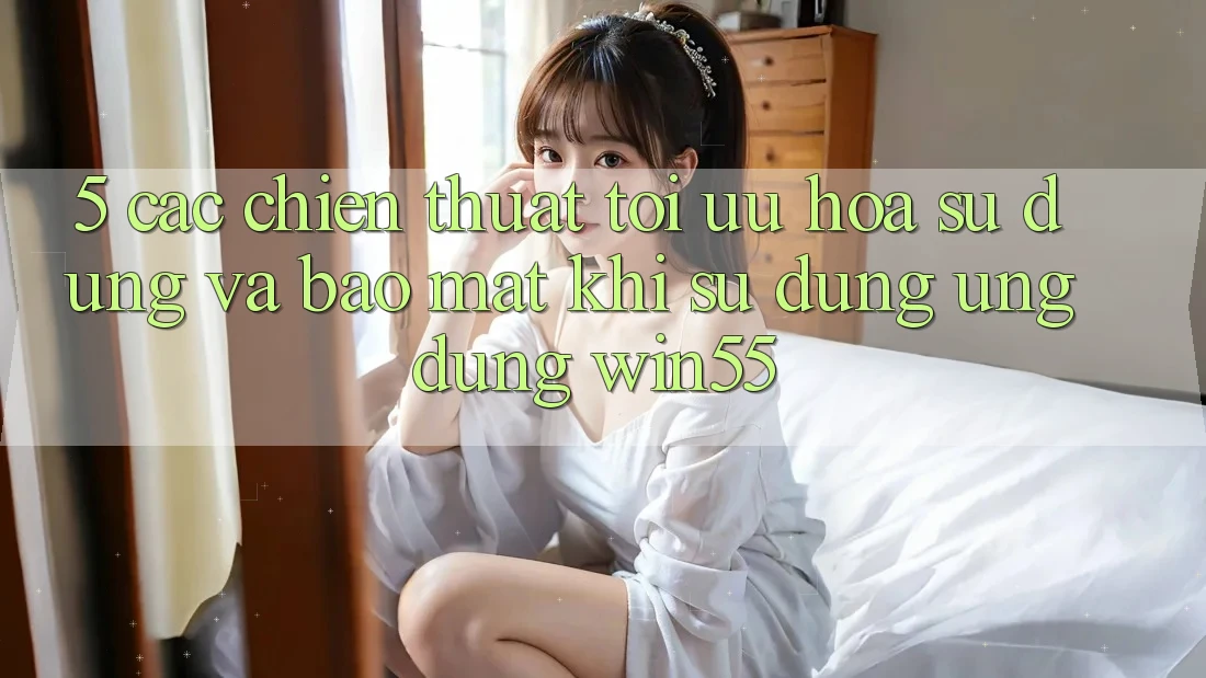 5. Các Chiến thuật Tối Ưu Hóa Sử dụng Và Bảo Mật Khi Sử Dụng Ứng dụng Win55 5. Các Chiến thuật Tối Ưu Hóa Sử dụng Và Bảo Mật Khi Sử Dụng Ứng dụng Win55