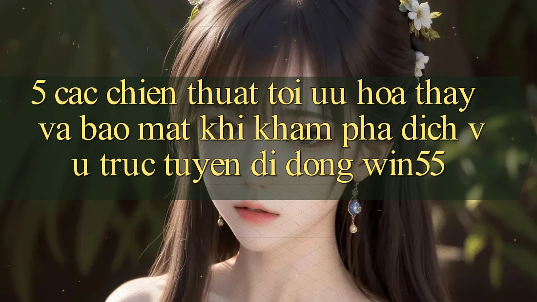 5. Các Chiến thuật Tối Ưu Hóa Thấy Và Bảo Mật Khi Khám phá Dịch vụ trực tuyến di động Win55