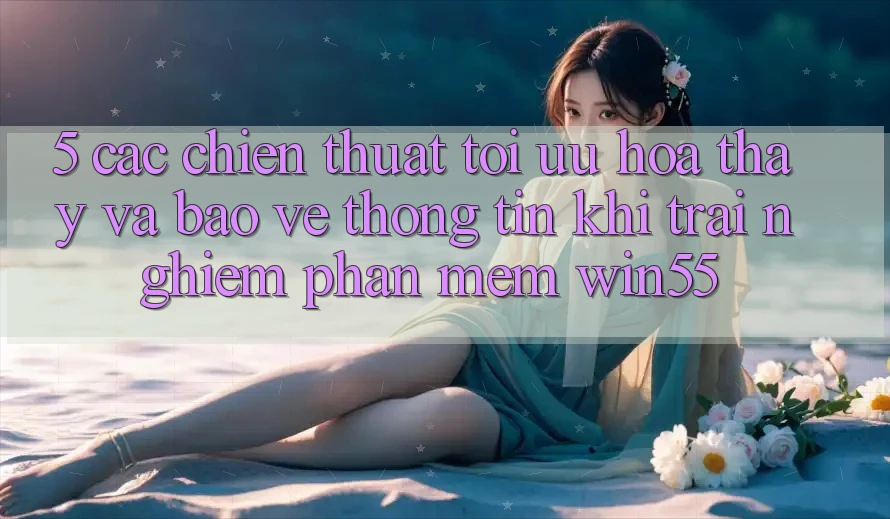 5. Các Chiến thuật Tối Ưu Hóa Thấy Và Bảo vệ thông tin Khi Trải nghiệm Phần mềm Win55