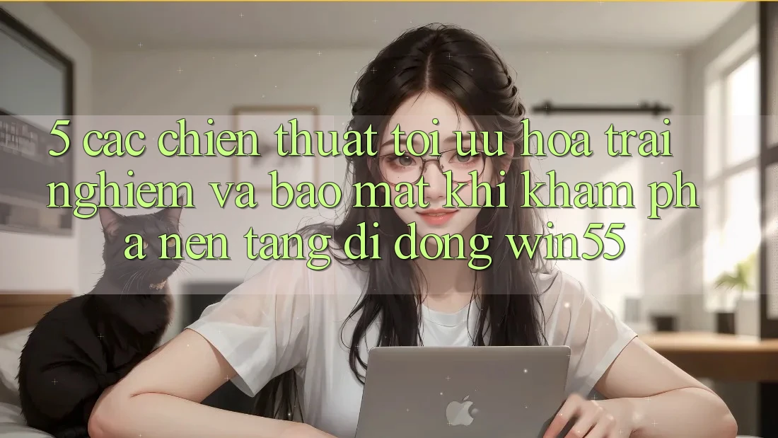 5. Các Chiến thuật Tối Ưu Hóa Trải Nghiệm Và Bảo Mật Khi Khám phá Nền tảng di động Win55