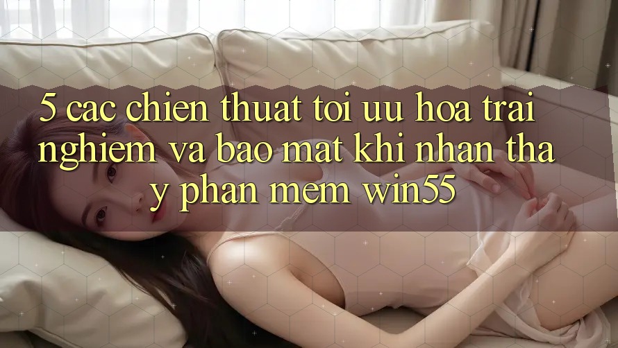 5. Các Chiến thuật Tối Ưu Hóa Trải nghiệm Và Bảo Mật Khi Nhận thấy Phần mềm Win55 5. Các Chiến thuật Tối Ưu Hóa Trải nghiệm Và Bảo Mật Khi Nhận thấy Phần mềm Win55
