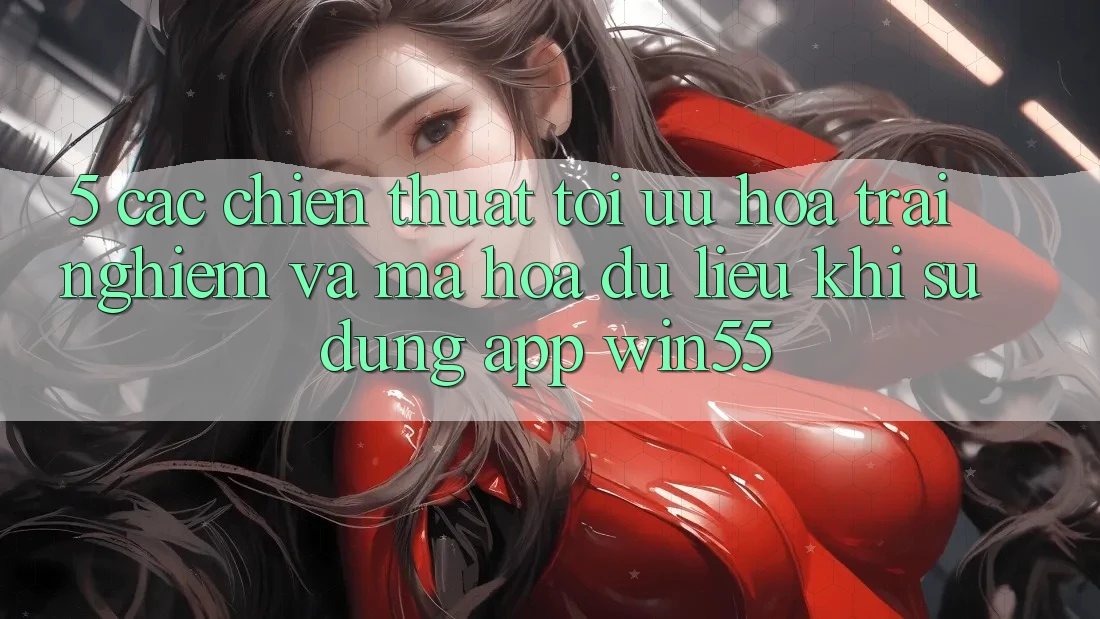 5. Các Chiến thuật Tối Ưu Hóa Trải Nghiệm Và Mã hóa dữ liệu Khi Sử Dụng App Win55 5. Các Chiến thuật Tối Ưu Hóa Trải Nghiệm Và Mã hóa dữ liệu Khi Sử Dụng App Win55