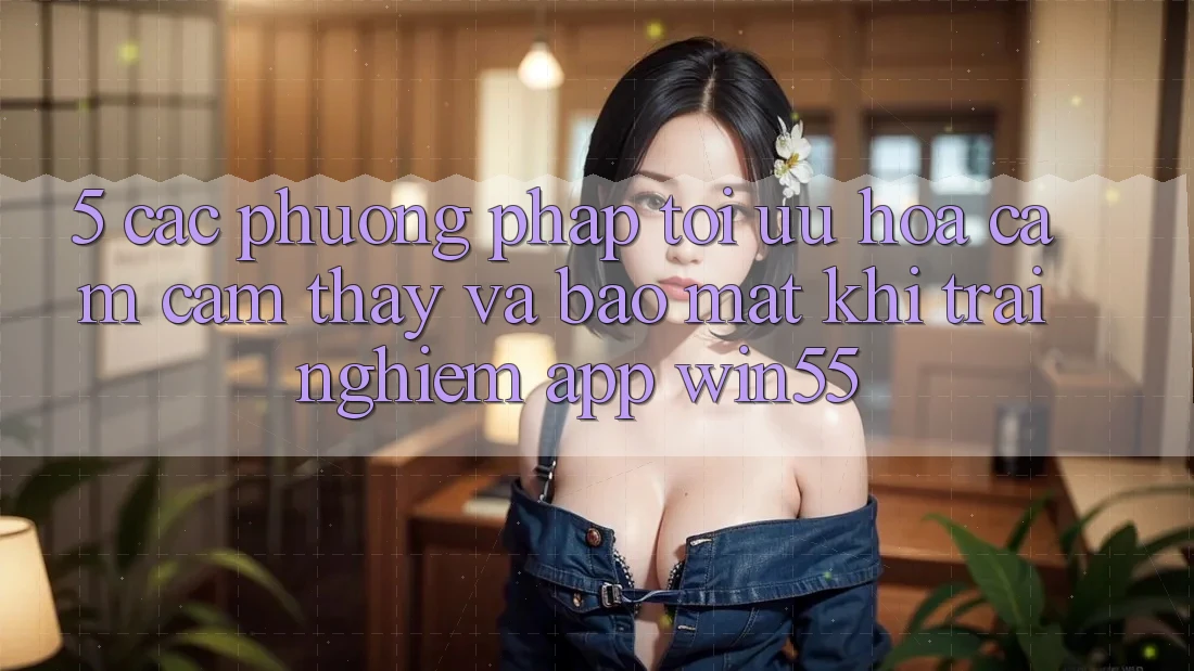 5. Các Phương pháp Tối Ưu Hóa Cảm cảm thấy Và Bảo Mật Khi Trải nghiệm App Win55 5. Các Phương pháp Tối Ưu Hóa Cảm cảm thấy Và Bảo Mật Khi Trải nghiệm App Win55