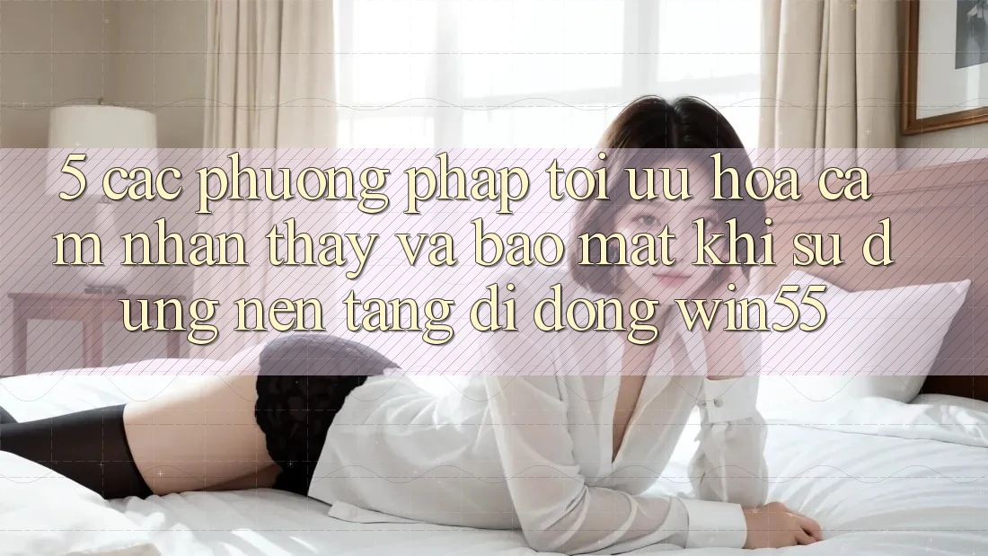 5. Các Phương pháp Tối Ưu Hóa Cảm nhận thấy Và Bảo Mật Khi Sử Dụng Nền tảng di động Win55