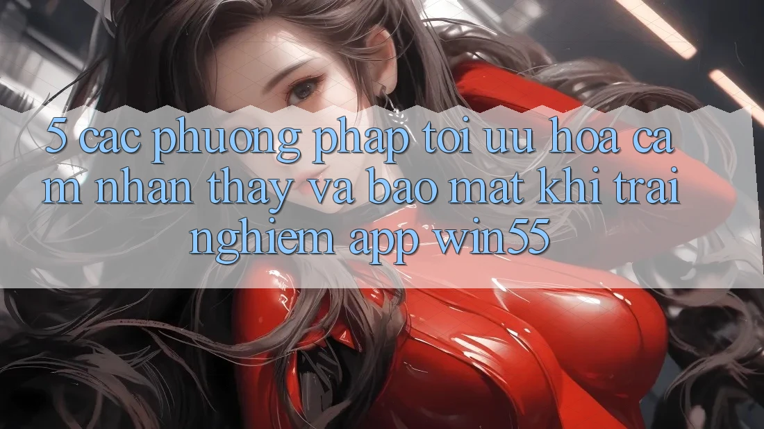 5. Các Phương pháp Tối Ưu Hóa Cảm nhận thấy Và Bảo Mật Khi Trải nghiệm App Win55 5. Các Phương pháp Tối Ưu Hóa Cảm nhận thấy Và Bảo Mật Khi Trải nghiệm App Win55