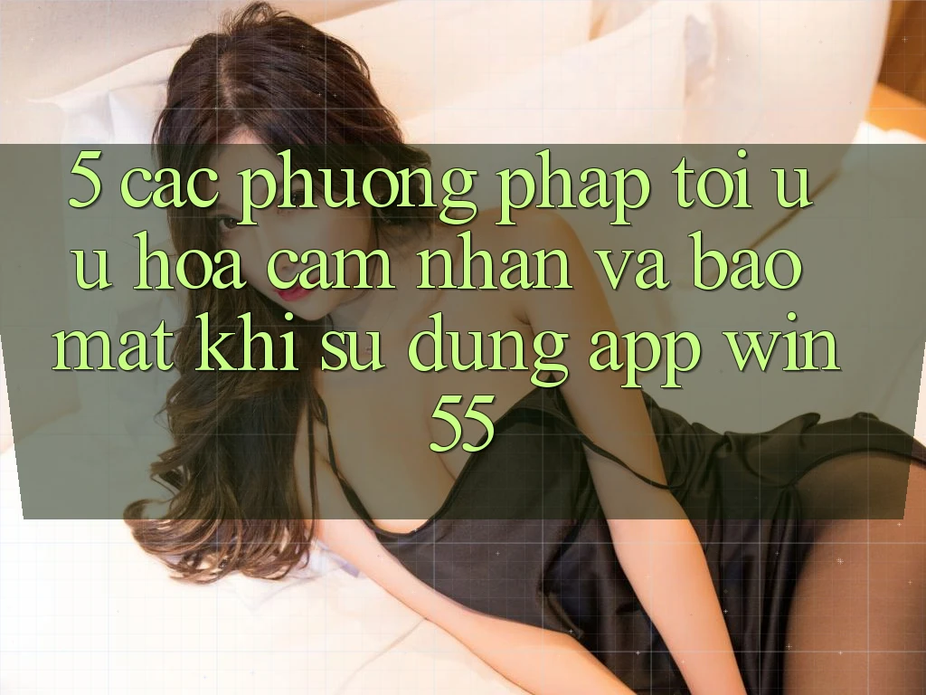 5. Các Phương pháp Tối Ưu Hóa Cảm nhận Và Bảo Mật Khi Sử Dụng App Win55