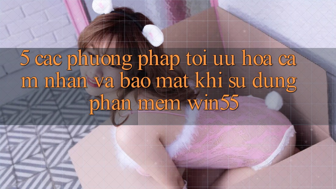 5. Các Phương pháp Tối Ưu Hóa Cảm nhận Và Bảo Mật Khi Sử Dụng Phần mềm Win55 5. Các Phương pháp Tối Ưu Hóa Cảm nhận Và Bảo Mật Khi Sử Dụng Phần mềm Win55