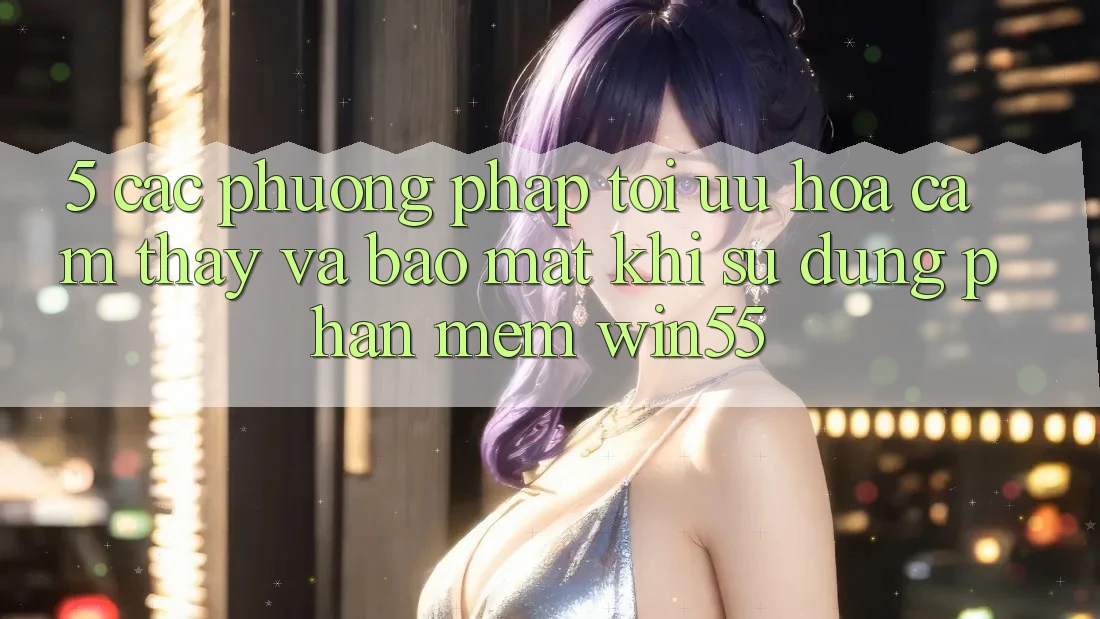 5. Các Phương pháp Tối Ưu Hóa Cảm thấy Và Bảo Mật Khi Sử Dụng Phần mềm Win55 5. Các Phương pháp Tối Ưu Hóa Cảm thấy Và Bảo Mật Khi Sử Dụng Phần mềm Win55