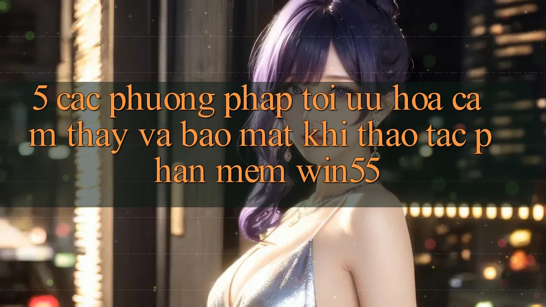 5. Các Phương pháp Tối Ưu Hóa Cảm thấy Và Bảo Mật Khi Thao tác Phần mềm Win55 5. Các Phương pháp Tối Ưu Hóa Cảm thấy Và Bảo Mật Khi Thao tác Phần mềm Win55
