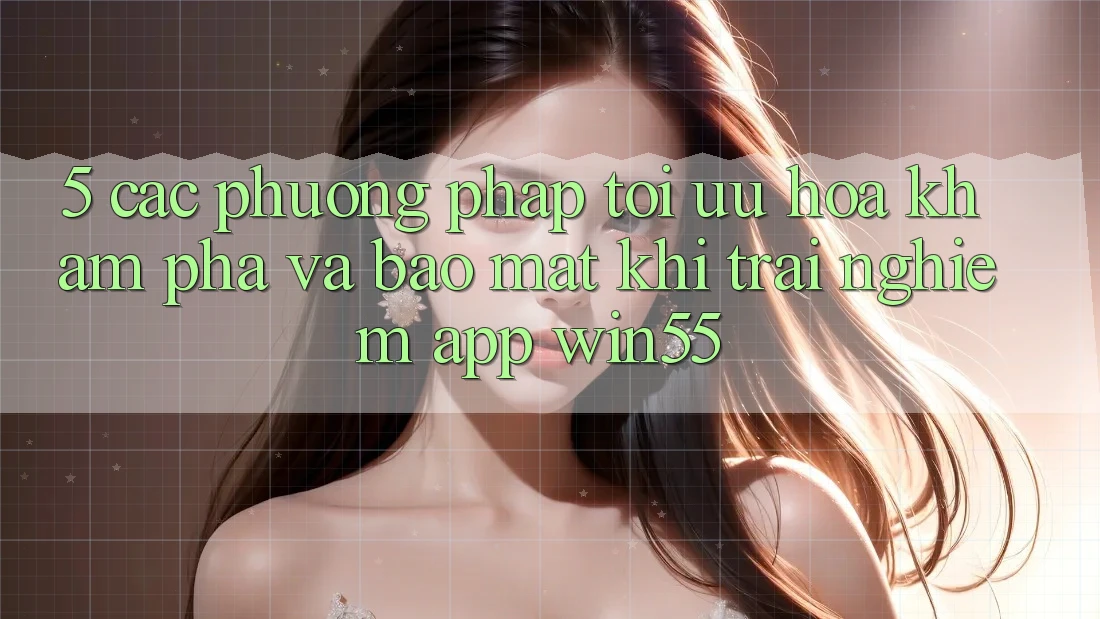 5. Các Phương pháp Tối Ưu Hóa Khám phá Và Bảo Mật Khi Trải nghiệm App Win55 5. Các Phương pháp Tối Ưu Hóa Khám phá Và Bảo Mật Khi Trải nghiệm App Win55