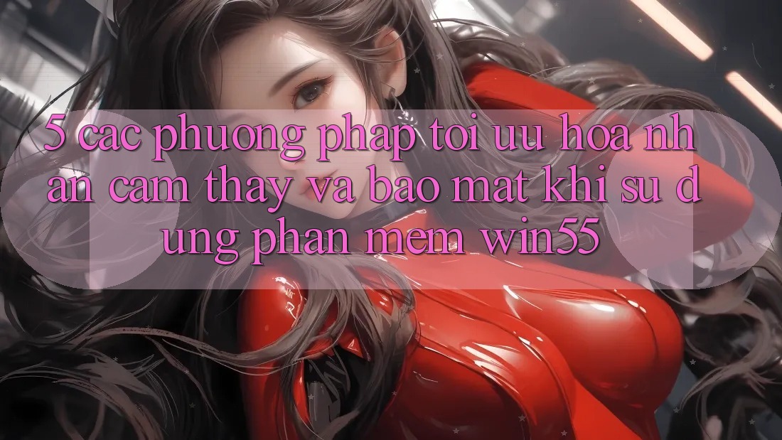 5. Các Phương pháp Tối Ưu Hóa Nhận cảm thấy Và Bảo Mật Khi Sử Dụng Phần mềm Win55