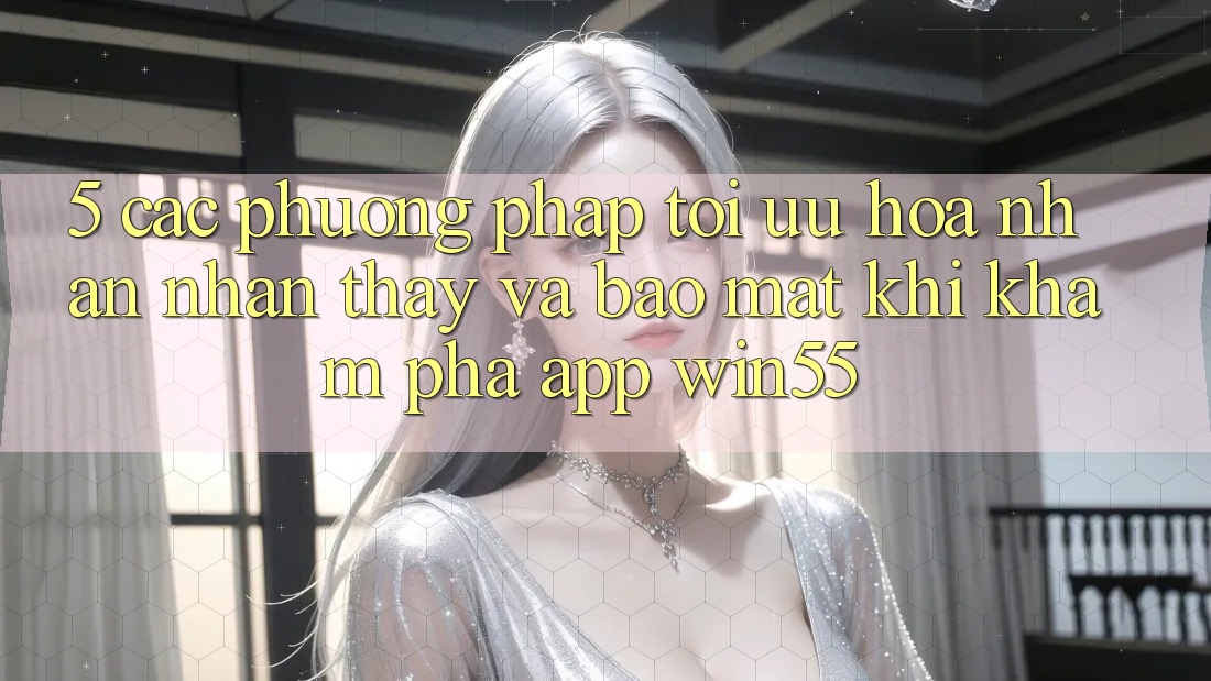 5. Các Phương pháp Tối Ưu Hóa Nhận nhận thấy Và Bảo Mật Khi Khám phá App Win55