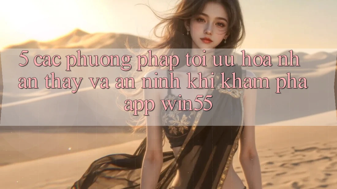 5. Các Phương pháp Tối Ưu Hóa Nhận thấy Và An ninh Khi Khám phá App Win55 5. Các Phương pháp Tối Ưu Hóa Nhận thấy Và An ninh Khi Khám phá App Win55