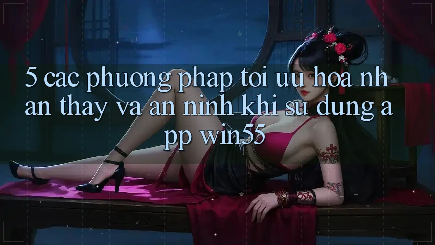 5. Các Phương pháp Tối Ưu Hóa Nhận thấy Và An ninh Khi Sử Dụng App Win55 5. Các Phương pháp Tối Ưu Hóa Nhận thấy Và An ninh Khi Sử Dụng App Win55