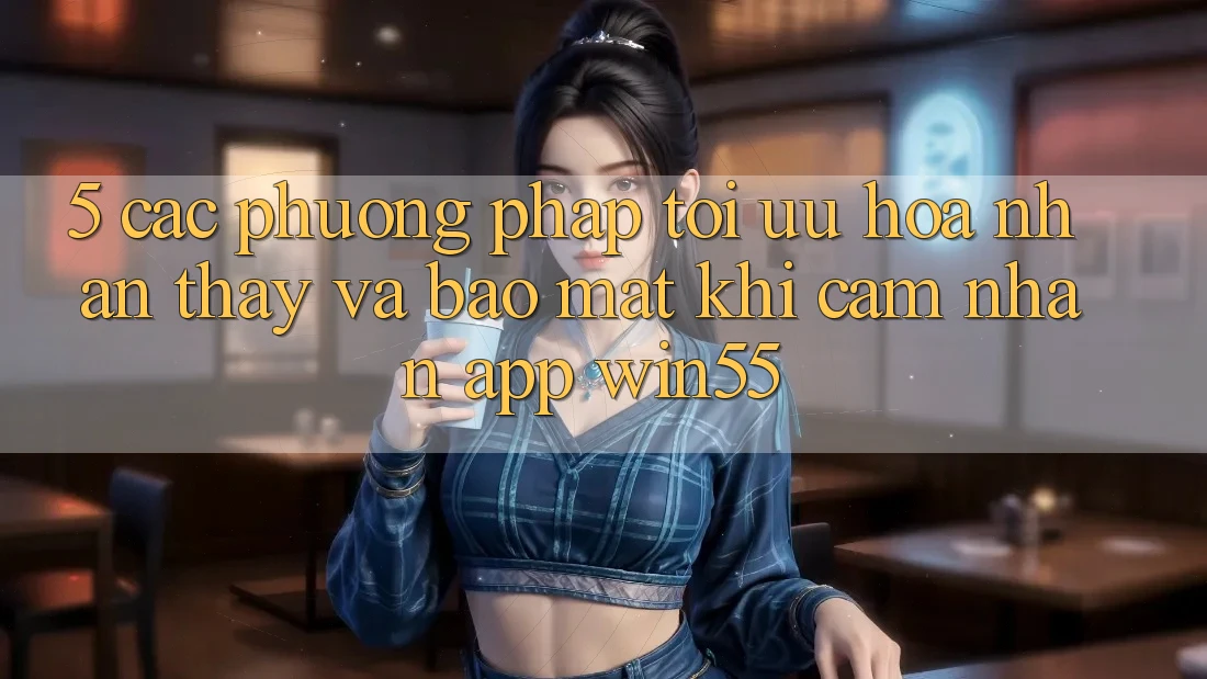 5. Các Phương pháp Tối Ưu Hóa Nhận thấy Và Bảo Mật Khi Cảm nhận App Win55