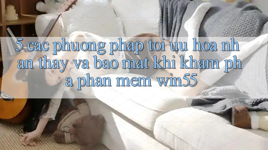 5. Các Phương pháp Tối Ưu Hóa Nhận thấy Và Bảo Mật Khi Khám phá Phần mềm Win55 5. Các Phương pháp Tối Ưu Hóa Nhận thấy Và Bảo Mật Khi Khám phá Phần mềm Win55