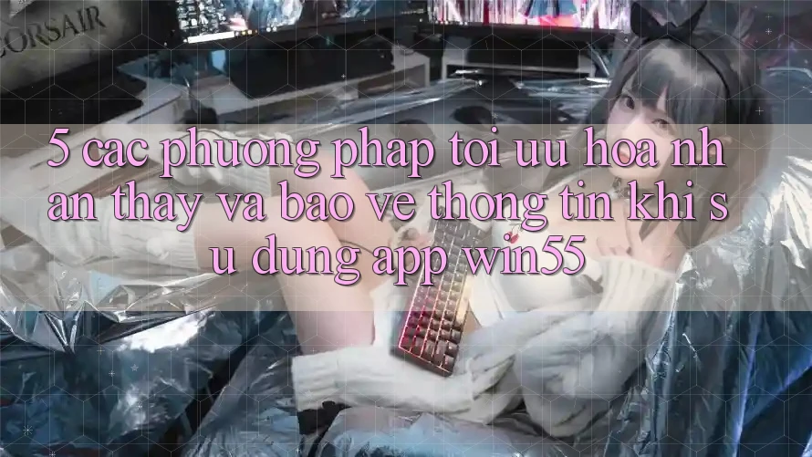 5. Các Phương pháp Tối Ưu Hóa Nhận thấy Và Bảo vệ thông tin Khi Sử Dụng App Win55 5. Các Phương pháp Tối Ưu Hóa Nhận thấy Và Bảo vệ thông tin Khi Sử Dụng App Win55