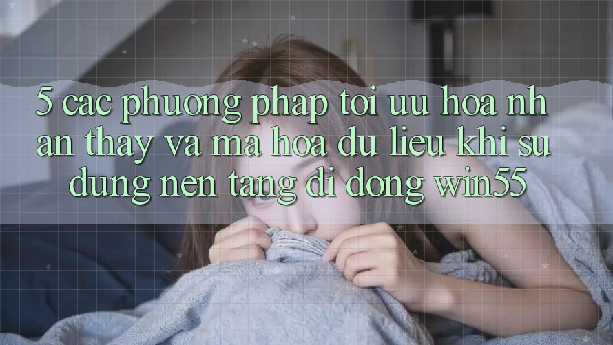5. Các Phương pháp Tối Ưu Hóa Nhận thấy Và Mã hóa dữ liệu Khi Sử Dụng Nền tảng di động Win55
